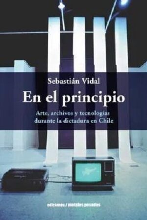 50880-EN EL PRINCIPIO : ARTE, ARCHIVOS Y TECNOLOGIAS DURANTE LA DICTADURA EN CHILE