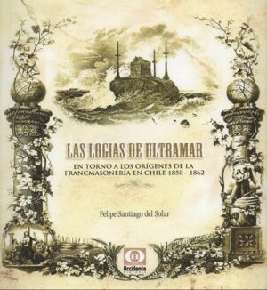 50894-LAS LOGIAS DE ULTRAMAR : EN TORNO A LOS ORIGENES DE LA FRANCOMASONERIA EN CHILE 1850-1862