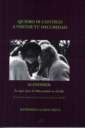 27068-QUIERO IR CONTIGO A VISITAR TU OSCURIDAD ALZHEIMER: LO QUE TOCA EL ALMA JAMAS SE OLVIDA